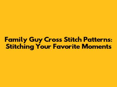 Family Guy Cross Stitch Patterns: Stitching Your Favorite Moments