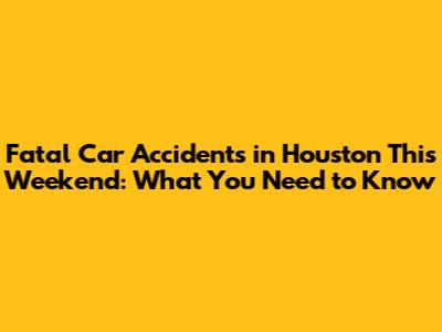 Fatal Car Accidents in Houston This Weekend: What You Need to Know
