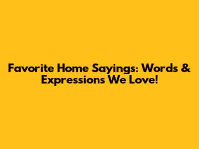 Favorite Home Sayings: Words & Expressions We Love!