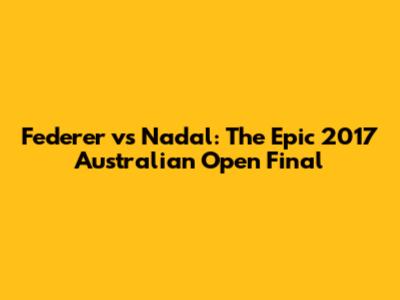Federer vs Nadal: The Epic 2017 Australian Open Final