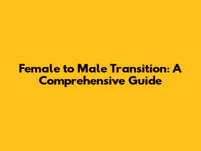 Female to Male Transition: A Comprehensive Guide