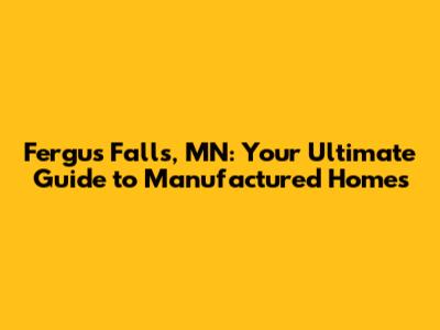 Fergus Falls, MN: Your Ultimate Guide to Manufactured Homes