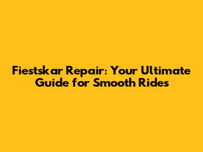 Fiestskar Repair: Your Ultimate Guide for Smooth Rides
