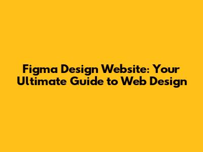 Figma Design Website: Your Ultimate Guide to Web Design