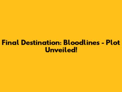 Final Destination: Bloodlines - Plot Unveiled!