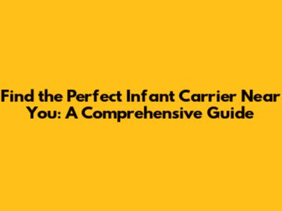 Find the Perfect Infant Carrier Near You: A Comprehensive Guide