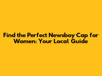 Find the Perfect Newsboy Cap for Women: Your Local Guide