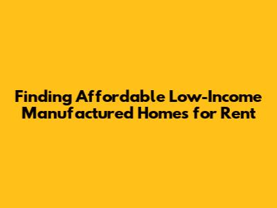Finding Affordable Low-Income Manufactured Homes for Rent