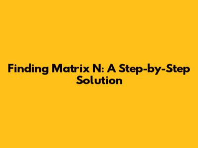 Finding Matrix N: A Step-by-Step Solution