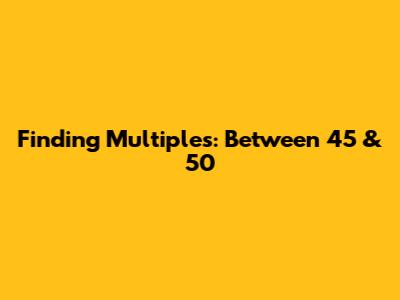 Finding Multiples: Between 45 & 50