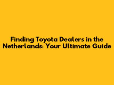 Finding Toyota Dealers in the Netherlands: Your Ultimate Guide