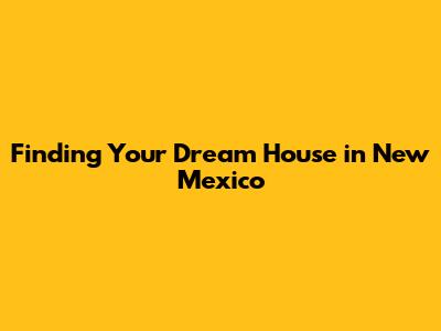 Finding Your Dream House in New Mexico