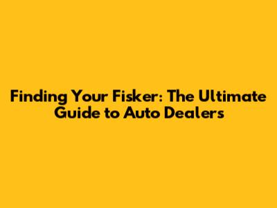 Finding Your Fisker: The Ultimate Guide to Auto Dealers
