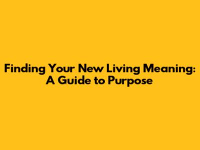 Finding Your New Living Meaning: A Guide to Purpose