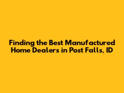 Finding the Best Manufactured Home Dealers in Post Falls, ID