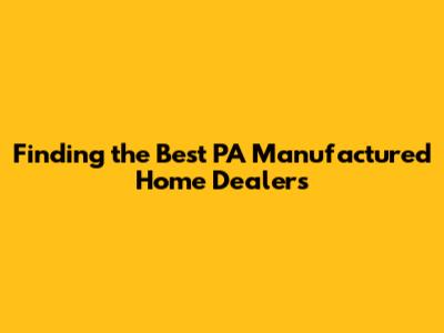 Finding the Best PA Manufactured Home Dealers