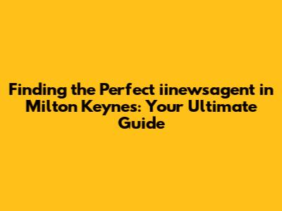 Finding the Perfect iinewsagent in Milton Keynes: Your Ultimate Guide
