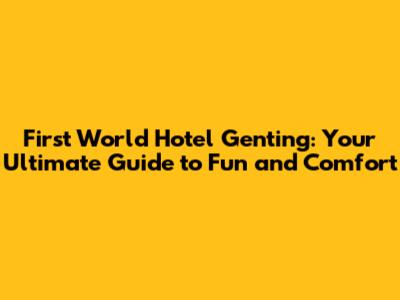 First World Hotel Genting: Your Ultimate Guide to Fun and Comfort