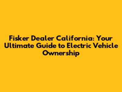 Fisker Dealer California: Your Ultimate Guide to Electric Vehicle Ownership