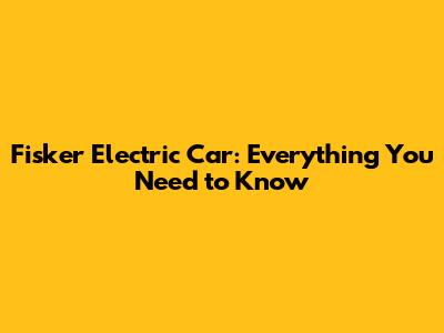 Fisker Electric Car: Everything You Need to Know