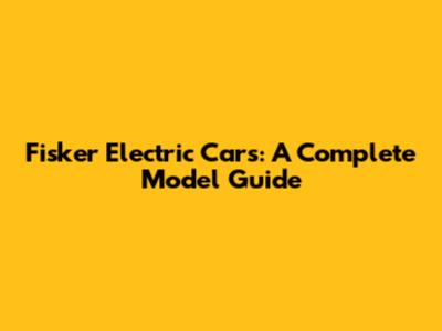 Fisker Electric Cars: A Complete Model Guide