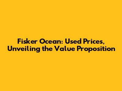 Fisker Ocean: Used Prices, Unveiling the Value Proposition