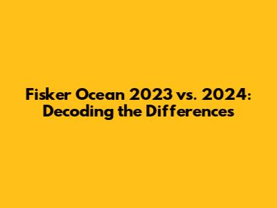 Fisker Ocean 2023 vs. 2024: Decoding the Differences