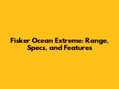 Fisker Ocean Extreme: Range, Specs, and Features