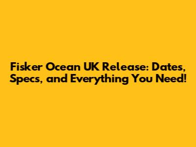 Fisker Ocean UK Release: Dates, Specs, and Everything You Need!