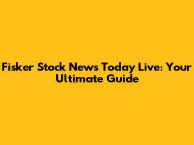 Fisker Stock News Today Live: Your Ultimate Guide