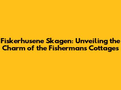 Fiskerhusene Skagen: Unveiling the Charm of the Fisherman's Cottages