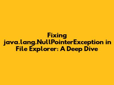 Fixing `java.lang.NullPointerException` in File Explorer: A Deep Dive