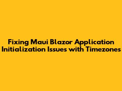 Fixing Maui Blazor Application Initialization Issues with Timezones