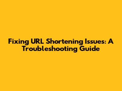 Fixing URL Shortening Issues: A Troubleshooting Guide