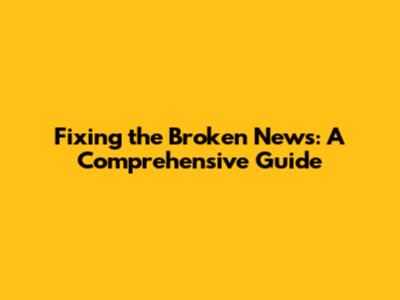 Fixing the Broken News: A Comprehensive Guide