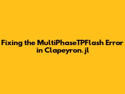 Fixing the MultiPhaseTPFlash Error in Clapeyron.jl