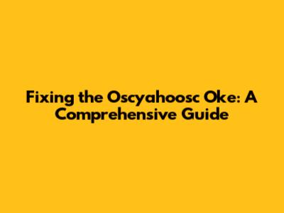 Fixing the Oscyahoosc Oke: A Comprehensive Guide