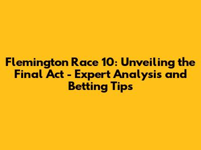 Flemington Race 10: Unveiling the Final Act - Expert Analysis and Betting Tips
