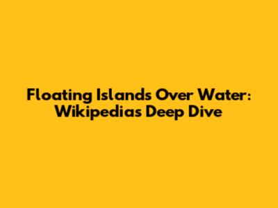 Floating Islands Over Water: Wikipedia's Deep Dive