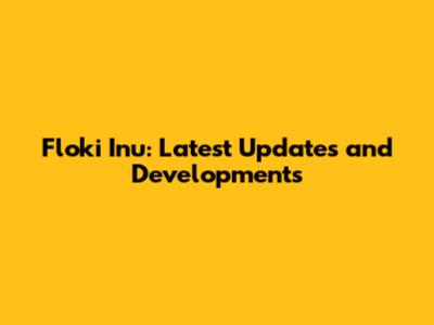 Floki Inu: Latest Updates and Developments