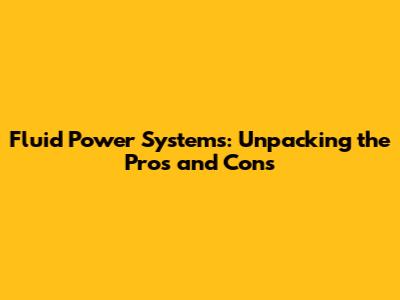 Fluid Power Systems: Unpacking the Pros and Cons