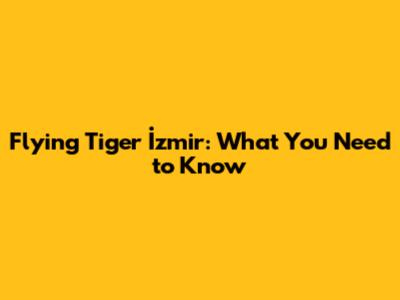 Flying Tiger İzmir: What You Need to Know