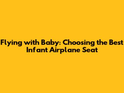 Flying with Baby: Choosing the Best Infant Airplane Seat