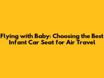 Flying with Baby: Choosing the Best Infant Car Seat for Air Travel