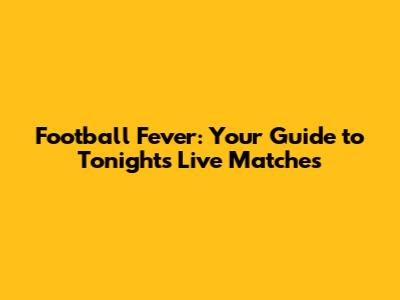 Football Fever: Your Guide to Tonight's Live Matches