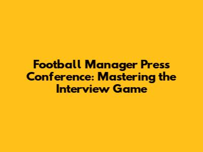 Football Manager Press Conference: Mastering the Interview Game