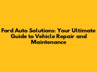 Ford Auto Solutions: Your Ultimate Guide to Vehicle Repair and Maintenance