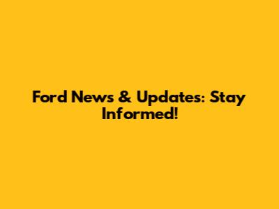 Ford News & Updates: Stay Informed!