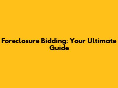Foreclosure Bidding: Your Ultimate Guide