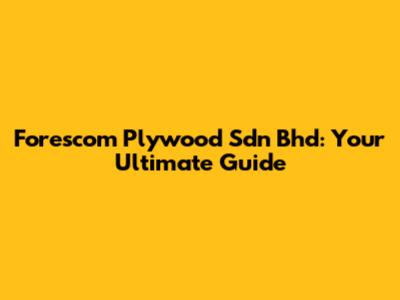 Forescom Plywood Sdn Bhd: Your Ultimate Guide